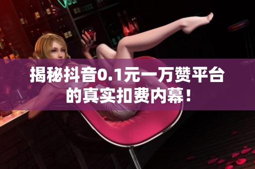 揭秘抖音0.1元一万赞平台的真实扣费内幕! 揭秘抖音0.1元一万赞平台的真实扣费内幕!