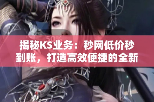 揭秘KS业务:秒网低价秒到账,打造高效便捷的全新交易体验 揭秘KS业务:秒网低价秒到账,打造高效便捷的全新交易体验