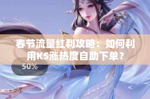 春节流量红利攻略:如何利用KS涨热度自助下单? 春节流量红利攻略:如何利用KS涨热度自助下单?