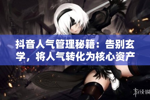 抖音人气管理秘籍:告别玄学,将人气转化为核心资产 抖音人气管理秘籍:告别玄学,将人气转化为核心资产