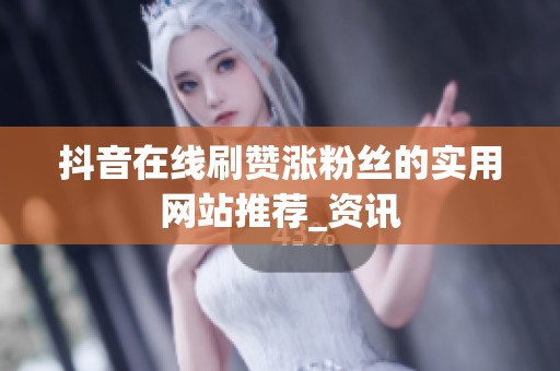 抖音在线刷赞涨粉丝的实用网站推荐_资讯