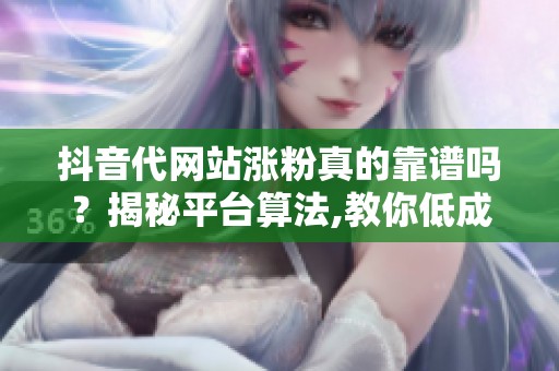 抖音代网站涨粉真的靠谱吗？揭秘平台算法,教你低成本稳定涨粉的