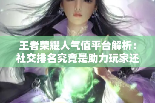 王者荣耀人气值平台解析：社交排名究竟是助力玩家还是负担？