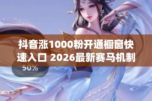 抖音涨1000粉开通橱窗快速入口 2026最新赛马机制起号技巧_资讯