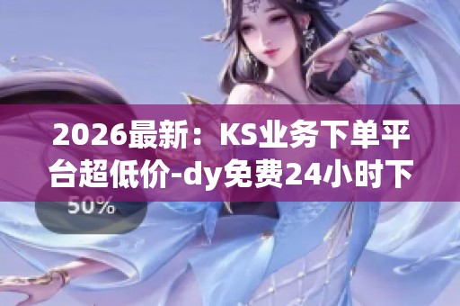 2026最新：KS业务下单平台超低价-dy免费24小时下单平台代码-dy平台