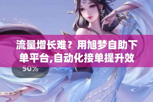 流量增长难？用旭梦自助下单平台,自动化接单提升效率_资讯