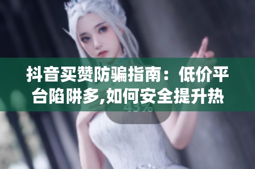 抖音买赞防骗指南：低价平台陷阱多,如何安全提升热度？_资讯