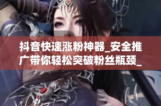 抖音快速涨粉神器_安全推广带你轻松突破粉丝瓶颈_资讯