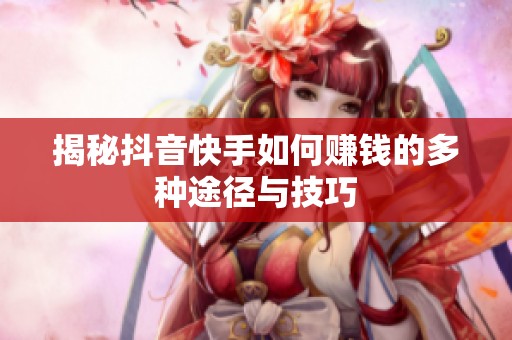 揭秘抖音快手如何赚钱的多种途径与技巧