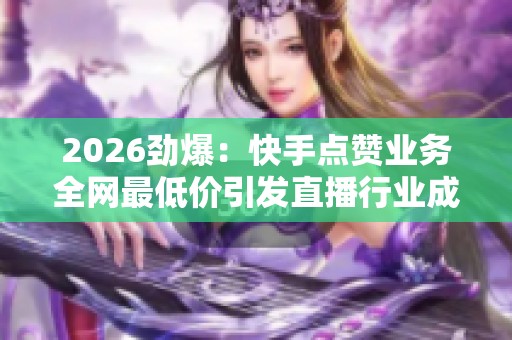 2026劲爆：快手点赞业务全网最低价引发直播行业成本关注