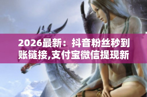 2026最新：抖音粉丝秒到账链接,支付宝微信提现新规今起实施场景化
