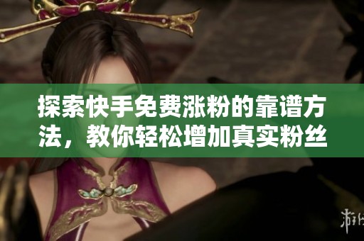 探索快手免费涨粉的靠谱方法，教你轻松增加真实粉丝