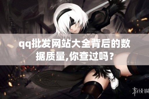 qq批发网站大全背后的数据质量,你查过吗？