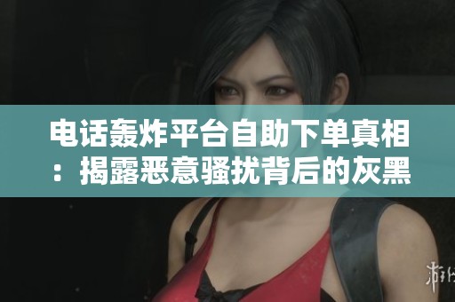 电话轰炸平台自助下单真相：揭露恶意骚扰背后的灰黑产业链与法律风险