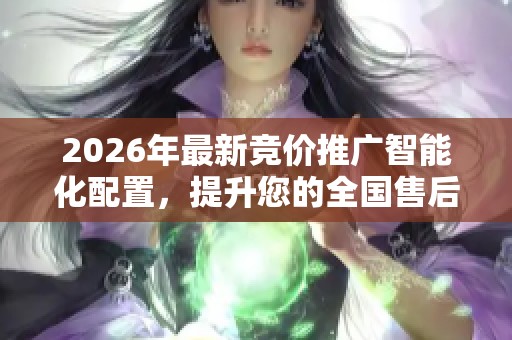 2026年最新竞价推广智能化配置，提升您的全国售后服务热线