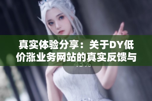 真实体验分享：关于DY低价涨业务网站的真实反馈与使用心得