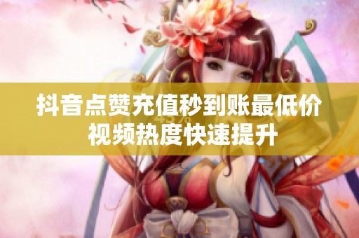 抖音点赞充值秒到账最低价 视频热度快速提升