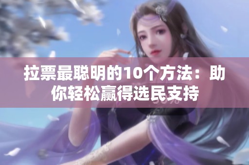 拉票最聪明的10个方法：助你轻松赢得选民支持