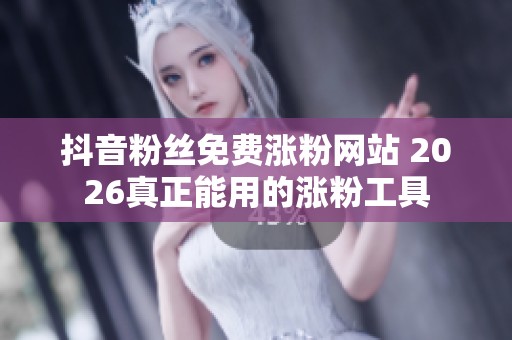 抖音粉丝免费涨粉网站 2026真正能用的涨粉工具