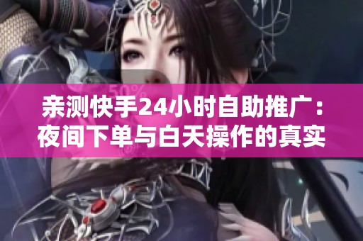 亲测快手24小时自助推广：夜间下单与白天操作的真实体验对比