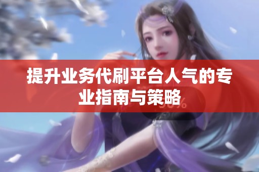 提升业务代刷平台人气的专业指南与策略
