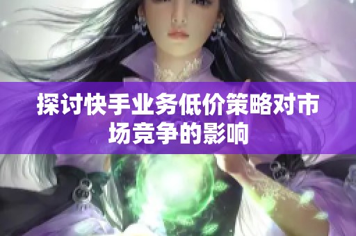 探讨快手业务低价策略对市场竞争的影响