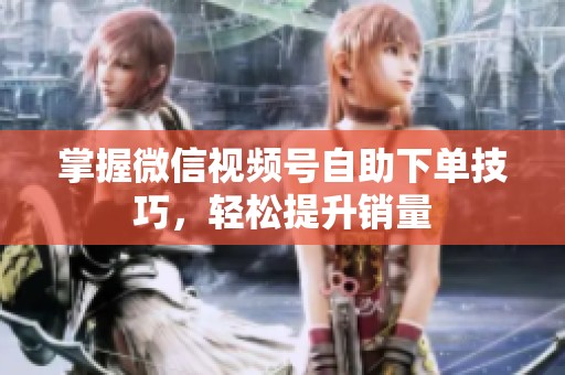掌握微信视频号自助下单技巧，轻松提升销量