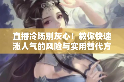 直播冷场别灰心！教你快速涨人气的风险与实用替代方案解析