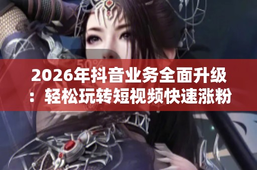 2026年抖音业务全面升级：轻松玩转短视频快速涨粉的数字化构建策略