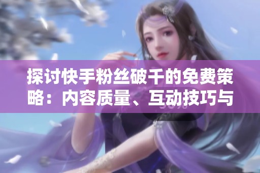 探讨快手粉丝破千的免费策略：内容质量、互动技巧与算法优化的综合平衡