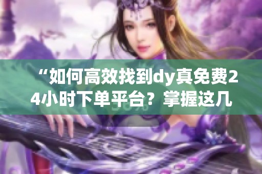 “如何高效找到dy真免费24小时下单平台?掌握这几点,安全无忧不踩坑” “如何高效找到dy真免费24小时下单平台?掌握这几点,安全无忧不踩坑”