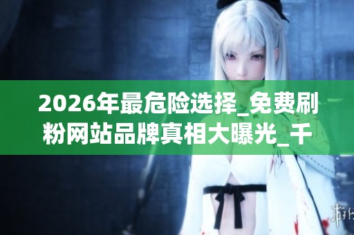 2026年最危险选择_免费刷粉网站品牌真相大曝光_千万别上当