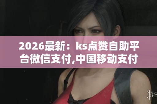 2026最新：ks点赞自助平台微信支付,中国移动支付创新助力消费市场