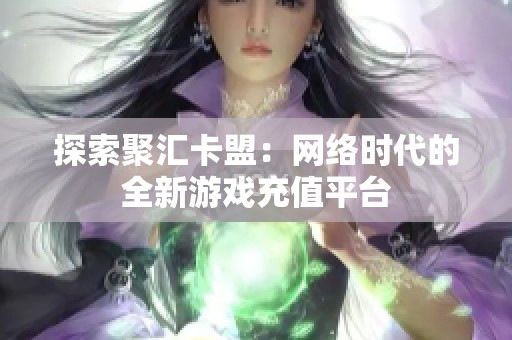探索聚汇卡盟：网络时代的全新游戏充值平台