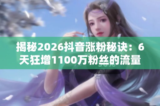 揭秘2026抖音涨粉秘诀：6天狂增1100万粉丝的流量新风口