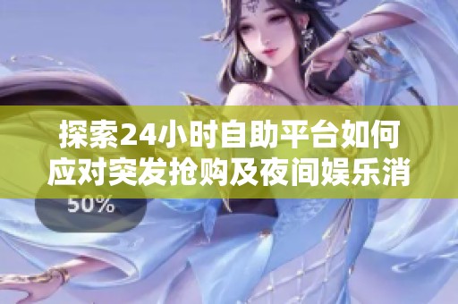 探索24小时自助平台如何应对突发抢购及夜间娱乐消费需求