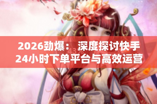 2026劲爆: 深度探讨快手24小时下单平台与高效运营新风口 2026劲爆: 深度探讨快手24小时下单平台与高效运营新风口
