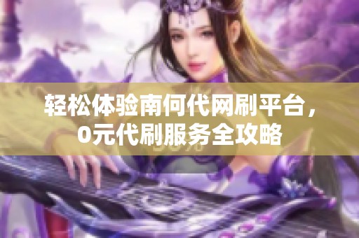 轻松体验南何代网刷平台,0元代刷服务全攻略 轻松体验南何代网刷平台,0元代刷服务全攻略