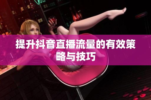 提升抖音直播流量的有效策略与技巧 提升抖音直播流量的有效策略与技巧
