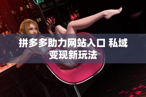 拼多多助力网站入口 私域变现新玩法