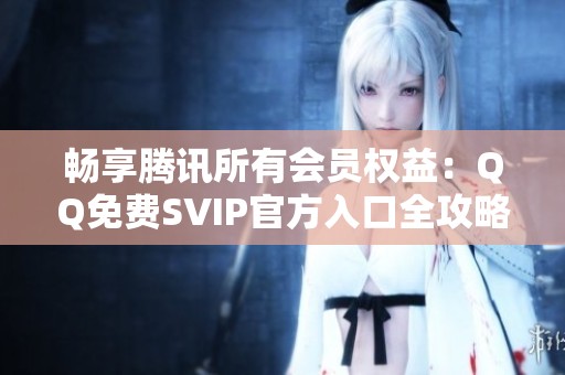 畅享腾讯所有会员权益:QQ免费SVIP官方入口全攻略 畅享腾讯所有会员权益:QQ免费SVIP官方入口全攻略