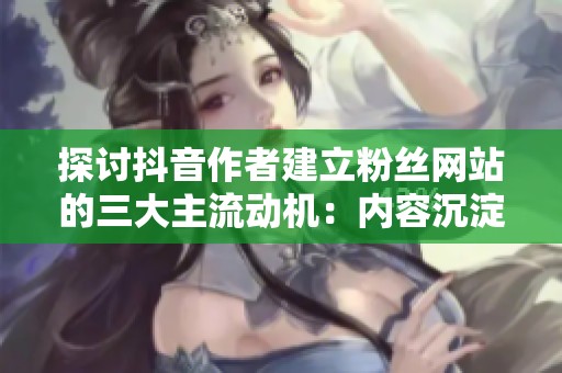 探讨抖音作者建立粉丝网站的三大主流动机:内容沉淀、社群运营与商业价值 探讨抖音作者建立粉丝网站的三大主流动机:内容沉淀、社群运营与商业价值