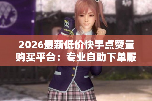 2026最新低价快手点赞量购买平台:专业自助下单服务智能化升级解析 2026最新低价快手点赞量购买平台:专业自助下单服务智能化升级解析