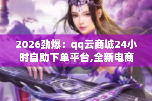 2026劲爆:qq云商城24小时自助下单平台,全新电商服务开启全天候 2026劲爆:qq云商城24小时自助下单平台,全新电商服务开启全天候