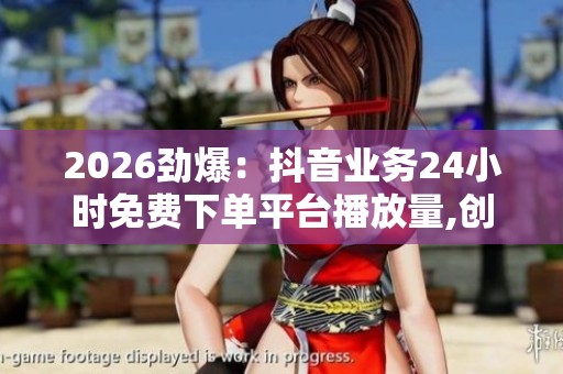 2026劲爆:抖音业务24小时免费下单平台播放量,创意无限流量引爆短 2026劲爆:抖音业务24小时免费下单平台播放量,创意无限流量引爆短