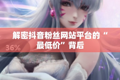 解密抖音粉丝网站平台的“最低价”背后 解密抖音粉丝网站平台的“最低价”背后