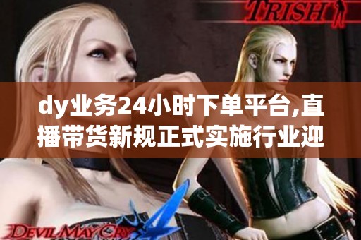 dy业务24小时下单平台,直播带货新规正式实施行业迎来全面规范 dy业务24小时下单平台,直播带货新规正式实施行业迎来全面规范