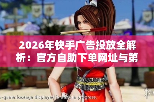 2026年快手广告投放全解析:官方自助下单网址与第三方渠道的利弊对比分析 2026年快手广告投放全解析:官方自助下单网址与第三方渠道的利弊对比分析
