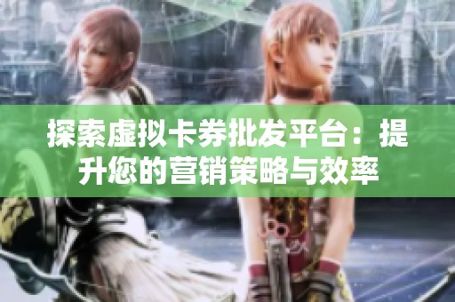 探索虚拟卡券批发平台：提升您的营销策略与效率