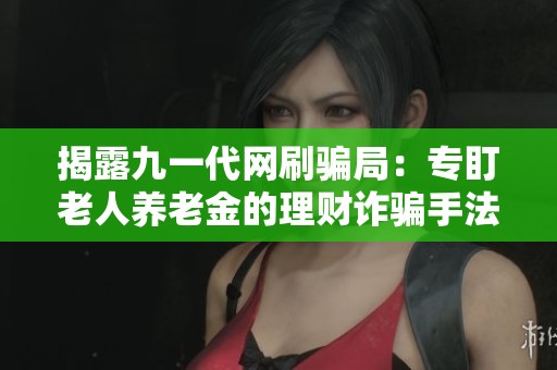揭露九一代网刷骗局:专盯老人养老金的理财诈骗手法 揭露九一代网刷骗局:专盯老人养老金的理财诈骗手法